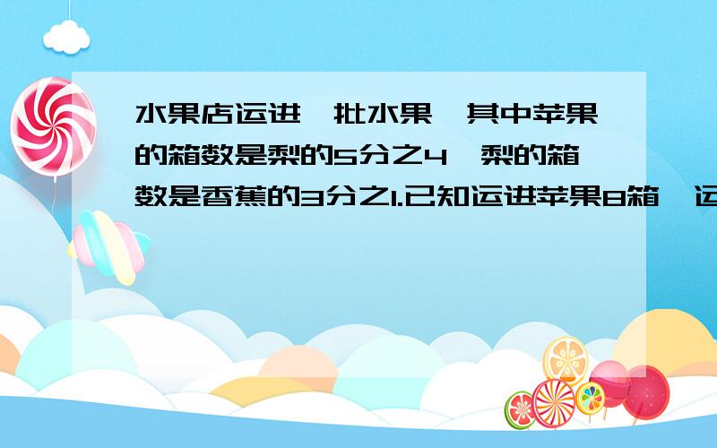 水果店运进一批水果,其中苹果的箱数是梨的5分之4,梨的箱数是香蕉的3分之1.已知运进苹果8箱,运进香蕉多少箱.?