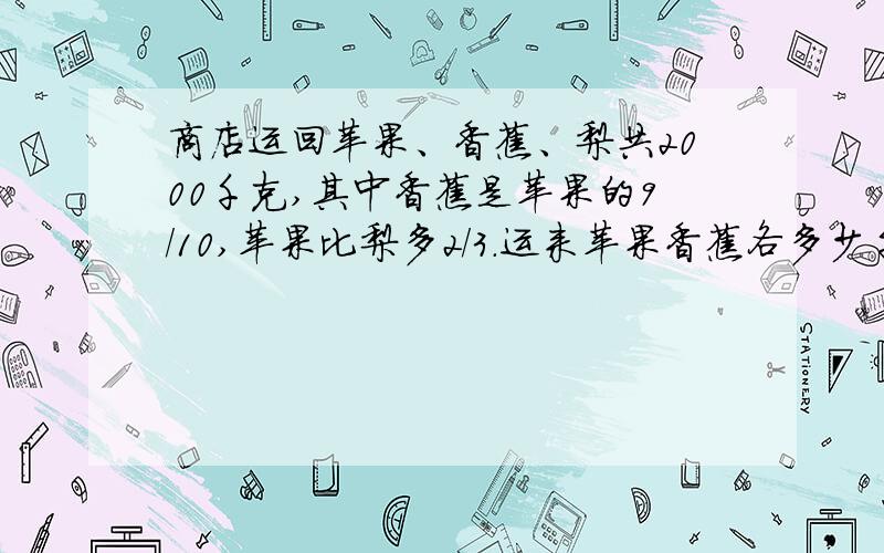 商店运回苹果、香蕉、梨共2000千克,其中香蕉是苹果的9/10,苹果比梨多2/3.运来苹果香蕉各多少千克不要方程