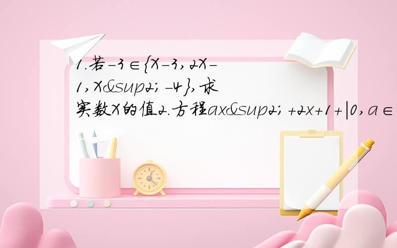 1.若-3∈{X-3,2X-1,X²-4},求实数X的值2.方程ax²+2x+1+|0,a∈R的根组成集合A（1）当A中有且只有一个元素时求A的值,并求此元素；（2）若A中至少有一个元素时,求A的取值范围.3.方程组x+y=1 x-y=-1