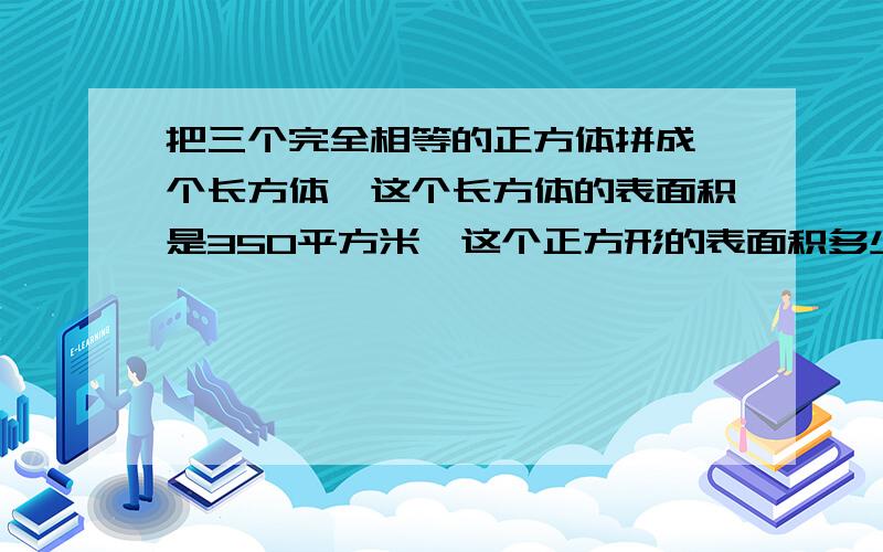 把三个完全相等的正方体拼成一个长方体,这个长方体的表面积是350平方米,这个正方形的表面积多少