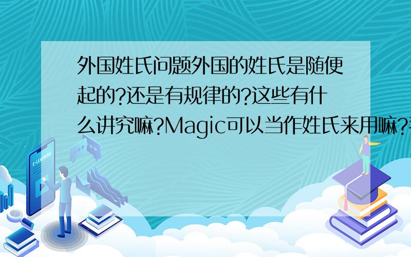 外国姓氏问题外国的姓氏是随便起的?还是有规律的?这些有什么讲究嘛?Magic可以当作姓氏来用嘛?我自己给自己起的名字是magic imp 这两个那个可以当作姓氏?还是两个都可以?外国和中国名字写