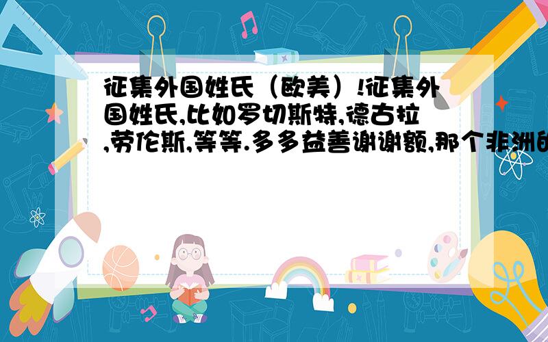 征集外国姓氏（欧美）!征集外国姓氏,比如罗切斯特,德古拉,劳伦斯,等等.多多益善谢谢额,那个非洲的也行,西亚的也行