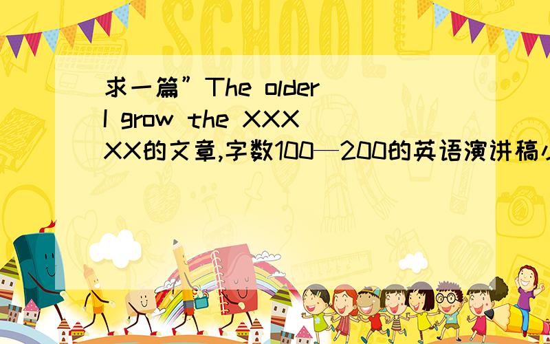 求一篇”The older I grow the XXXXX的文章,字数100—200的英语演讲稿小时候我们总是盼望快长大,对成长充满无比的好奇.跨过了天真烂漫的童年时代,现在的你与以前最大的变化是什么?成长带给你最