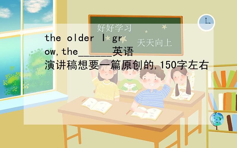 the older I grow,the______英语演讲稿想要一篇原创的,150字左右