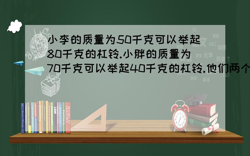 小李的质量为50千克可以举起80千克的杠铃.小胖的质量为70千克可以举起40千克的杠铃.他们两个通过在定滑轮两端上的一根绳子来进行拔河比赛.双方都竭尽全力看谁能把对方拉起来比赛结果