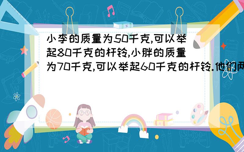 小李的质量为50千克,可以举起80千克的杆铃,小胖的质量为70千克,可以举起60千克的杆铃.他们两人比赛,双方都竭尽全力,看谁能把对方拉起来.比赛结果是A.小李把小胖拉起 B.小胖把小李拉起 C.