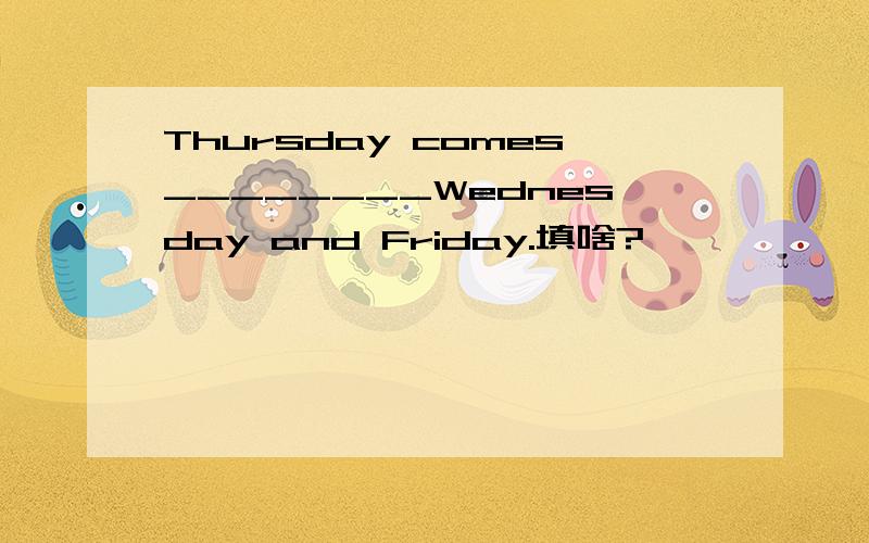 Thursday comes________Wednesday and Friday.填啥?