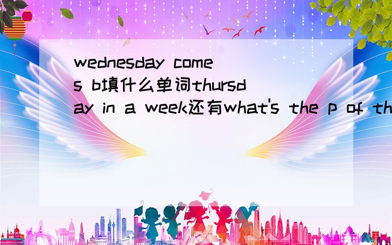 wednesday comes b填什么单词thursday in a week还有what's the p of this bird?it's 100 yuan