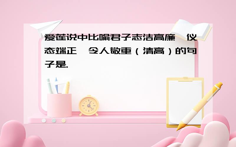 爱莲说中比喻君子志洁高廉,仪态端正,令人敬重（清高）的句子是.