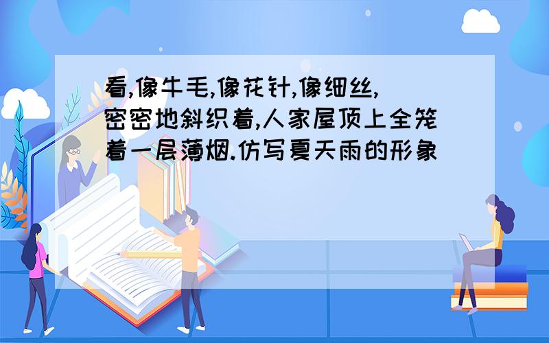 看,像牛毛,像花针,像细丝,密密地斜织着,人家屋顶上全笼着一层薄烟.仿写夏天雨的形象