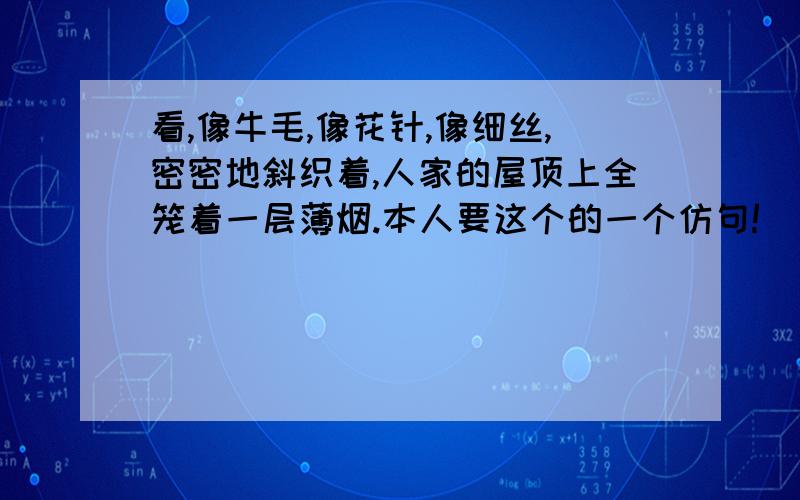 看,像牛毛,像花针,像细丝,密密地斜织着,人家的屋顶上全笼着一层薄烟.本人要这个的一个仿句!