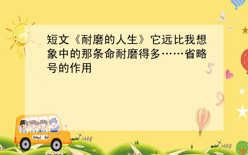 短文《耐磨的人生》它远比我想象中的那条命耐磨得多……省略号的作用