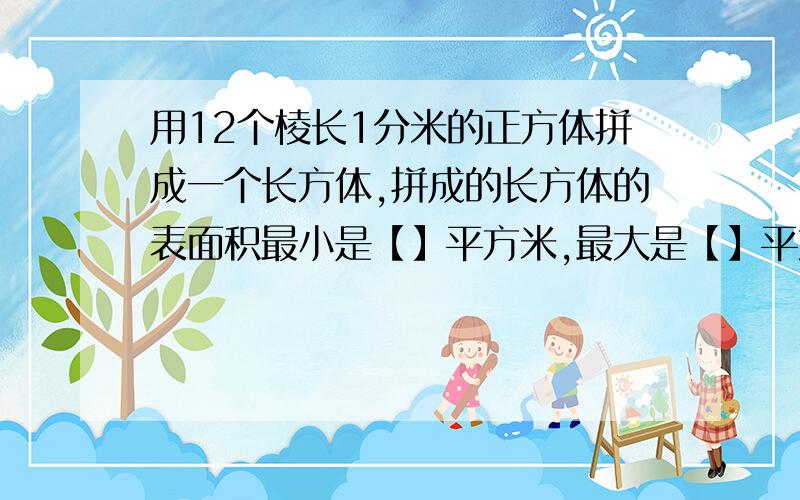 用12个棱长1分米的正方体拼成一个长方体,拼成的长方体的表面积最小是【】平方米,最大是【】平方米.