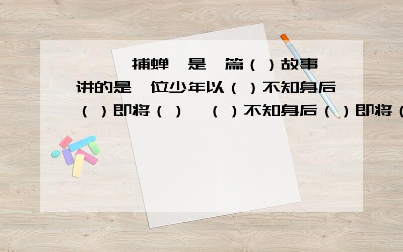 《螳螂捕蝉》是一篇（）故事,讲的是一位少年以（）不知身后（）即将（）,（）不知身后（）即将（）的故事急用啊