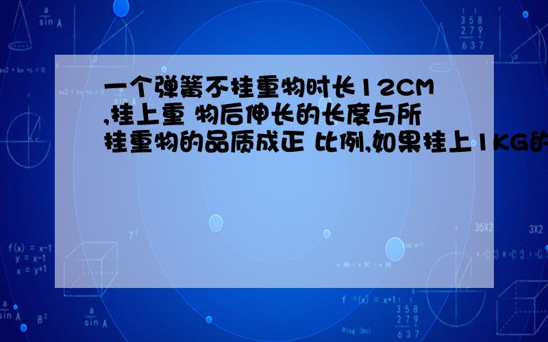 一个弹簧不挂重物时长12CM,挂上重 物后伸长的长度与所挂重物的品质成正 比例,如果挂上1KG的物体后,弹...