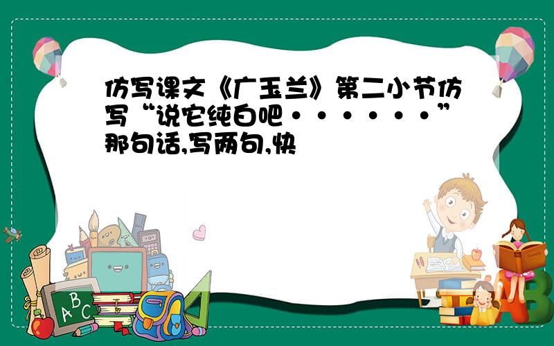 仿写课文《广玉兰》第二小节仿写“说它纯白吧······”那句话,写两句,快