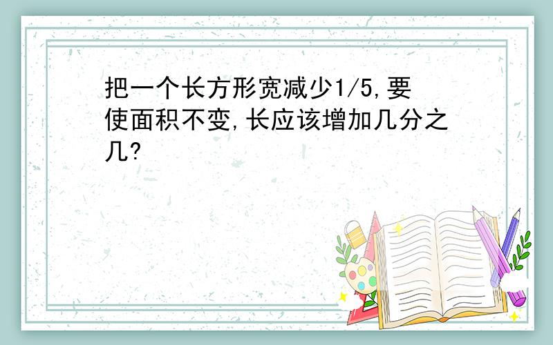 把一个长方形宽减少1/5,要使面积不变,长应该增加几分之几?