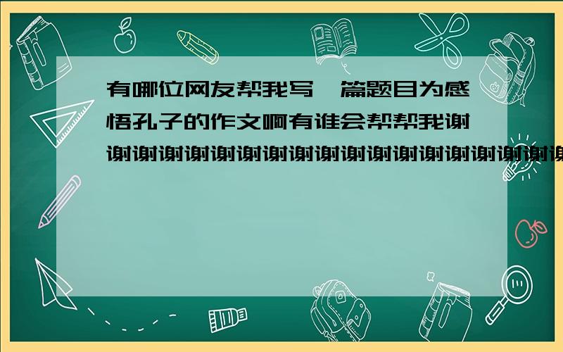 有哪位网友帮我写一篇题目为感悟孔子的作文啊有谁会帮帮我谢谢谢谢谢谢谢谢谢谢谢谢谢谢谢谢谢谢谢谢谢谢谢谢谢谢