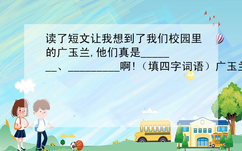 读了短文让我想到了我们校园里的广玉兰,他们真是_______、_________啊!（填四字词语）广玉兰开花有早有迟,在同一棵树上,能看到花开的各种形态.有的含羞待放,碧绿的花苞鲜嫩可爱.有的刚刚