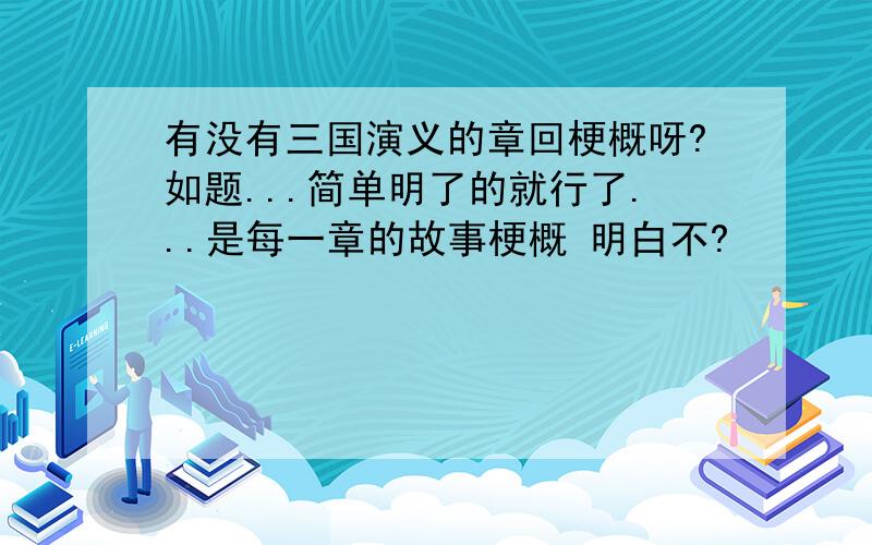 有没有三国演义的章回梗概呀?如题...简单明了的就行了...是每一章的故事梗概 明白不?