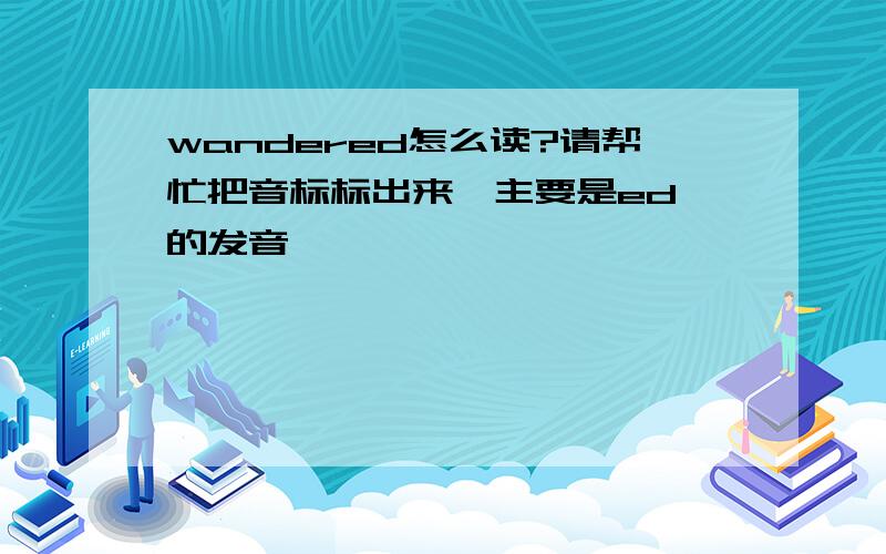 wandered怎么读?请帮忙把音标标出来,主要是ed 的发音