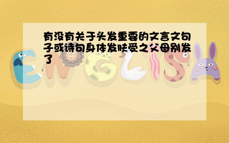 有没有关于头发重要的文言文句子或诗句身体发肤受之父母别发了