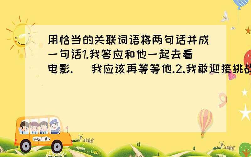 用恰当的关联词语将两句话并成一句话1.我答应和他一起去看电影.   我应该再等等他.2.我敢迎接挑战.   我已经做好了充分的准备.