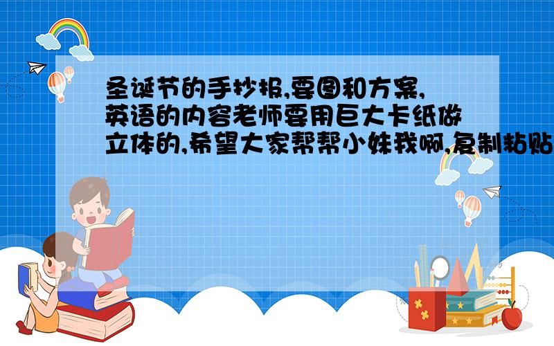 圣诞节的手抄报,要图和方案,英语的内容老师要用巨大卡纸做立体的,希望大家帮帮小妹我啊,复制粘贴大王勿入!·