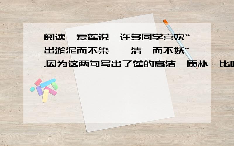 阅读《爱莲说》许多同学喜欢“出淤泥而不染,濯清涟而不妖”.因为这两句写出了莲的高洁、质朴,比喻君子既不与恶浊的世风同流合污,也不孤高自许.你还喜欢本文中描写莲的哪些语句?为什