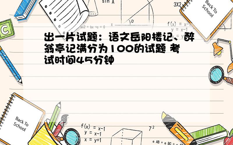 出一片试题：语文岳阳楼记、醉翁亭记满分为100的试题 考试时间45分钟