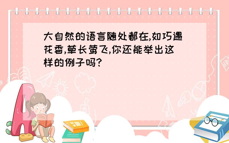 大自然的语言随处都在,如巧遇花香,草长莺飞,你还能举出这样的例子吗?