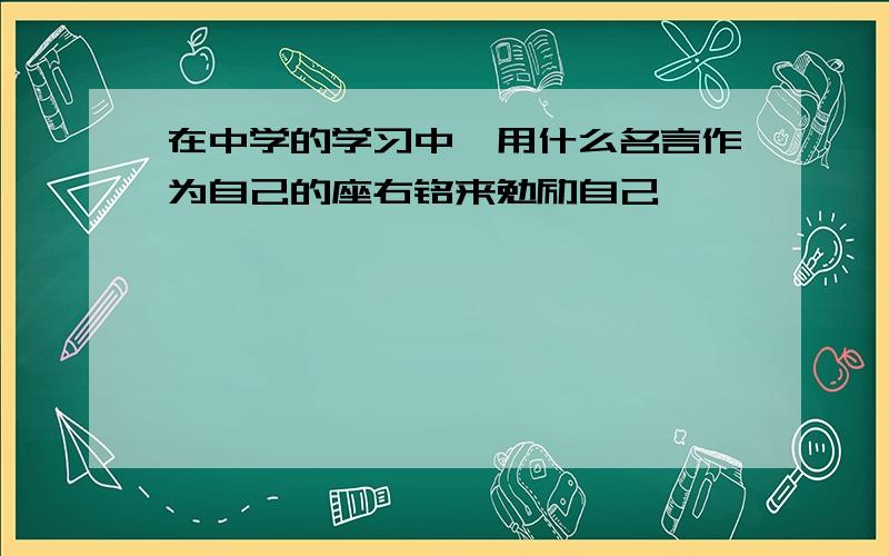 在中学的学习中,用什么名言作为自己的座右铭来勉励自己