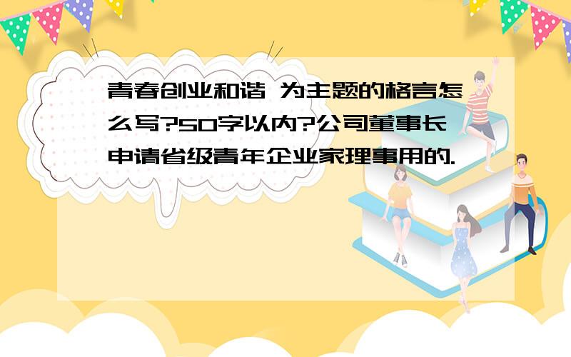 青春创业和谐 为主题的格言怎么写?50字以内?公司董事长申请省级青年企业家理事用的.