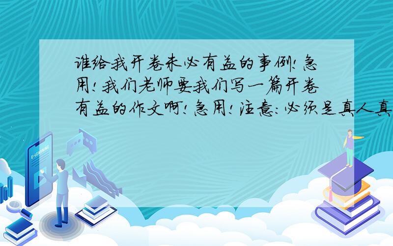 谁给我开卷未必有益的事例!急用!我们老师要我们写一篇开卷有益的作文啊!急用!注意：必须是真人真事!切记切记!比如谁看了书害了自己拉!等等等!注：本人急用!我要事例!切记切记!