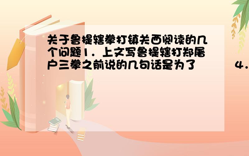 关于鲁提辖拳打镇关西阅读的几个问题1．上文写鲁提辖打郑屠户三拳之前说的几句话是为了　　　 4．作者对鲁提辖的“三拳”不是简单勾勒,而是淋漓尽致地详细描写,其意图是什么?