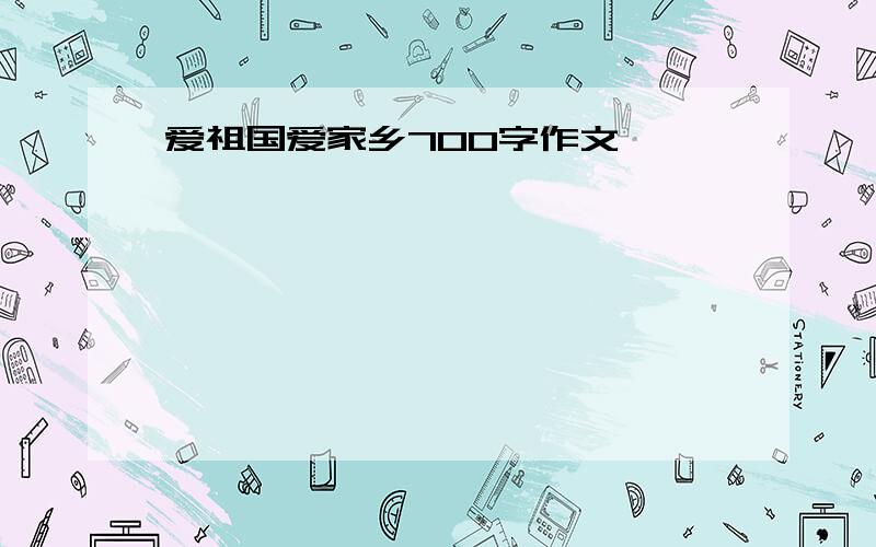 爱祖国爱家乡700字作文