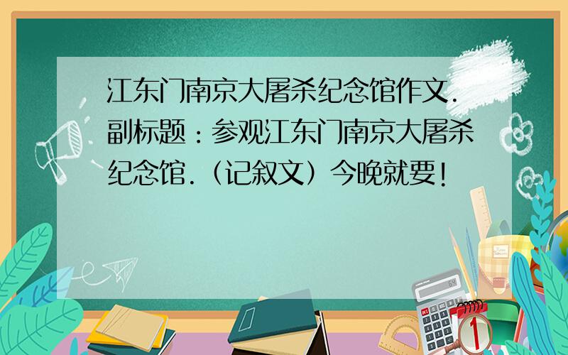 江东门南京大屠杀纪念馆作文.副标题：参观江东门南京大屠杀纪念馆.（记叙文）今晚就要!