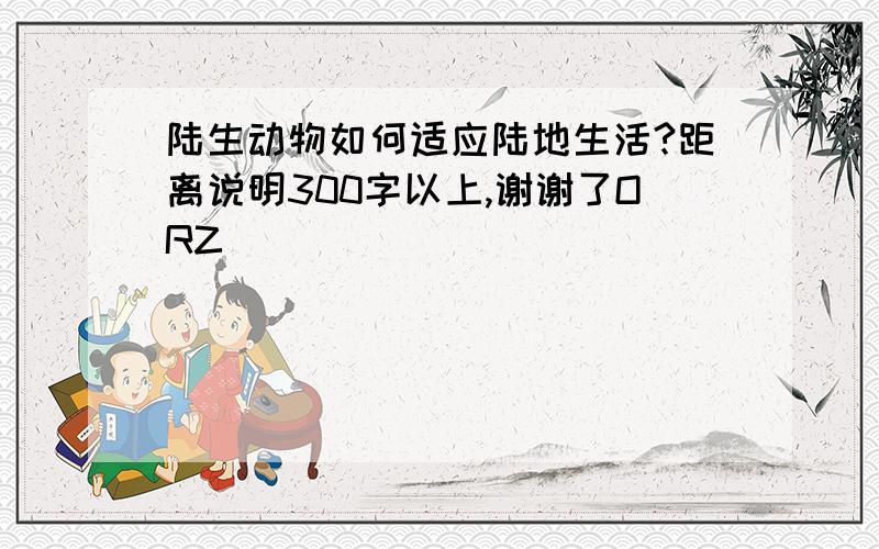 陆生动物如何适应陆地生活?距离说明300字以上,谢谢了ORZ