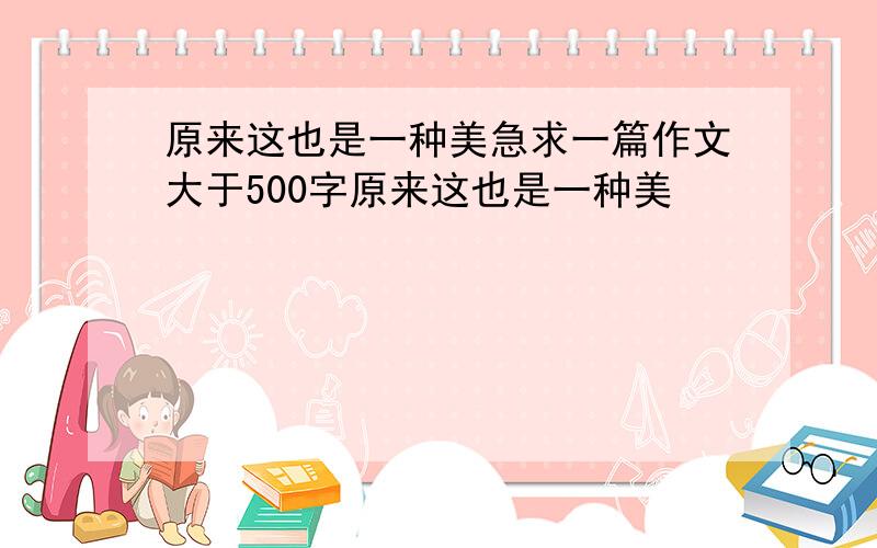 原来这也是一种美急求一篇作文大于500字原来这也是一种美