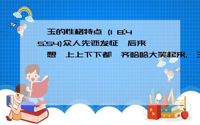 黛玉的性格特点 (1 8:45:54)众人先还发怔,后来一想,上上下下都一齐哈哈大笑起来.黛玉笑岔了气,伏在桌子只叫“哎呦”.          以上这段话中,黛玉的性格特点