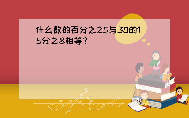 什么数的百分之25与30的15分之8相等?