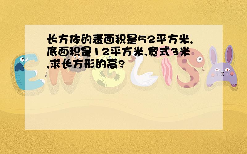 长方体的表面积是52平方米,底面积是12平方米,宽式3米,求长方形的高?