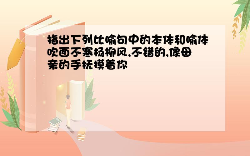 指出下列比喻句中的本体和喻体吹面不寒杨柳风,不错的,像母亲的手抚摸着你