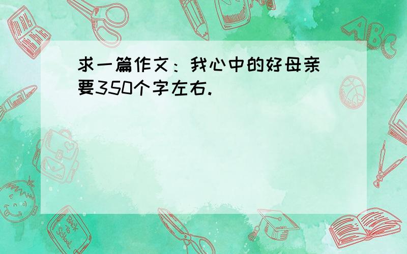 求一篇作文：我心中的好母亲 要350个字左右.