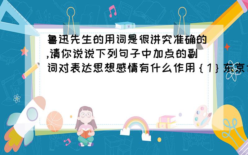 鲁迅先生的用词是很讲究准确的,请你说说下列句子中加点的副词对表达思想感情有什么作用｛1｝东京也无非是这样 无非｛2｝还要将脖子扭几扭,实在标致极了 实在｛3｝大概是物以稀为贵吧