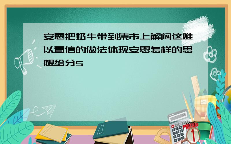 安恩把奶牛带到集市上解闷这难以置信的做法体现安恩怎样的思想给分5