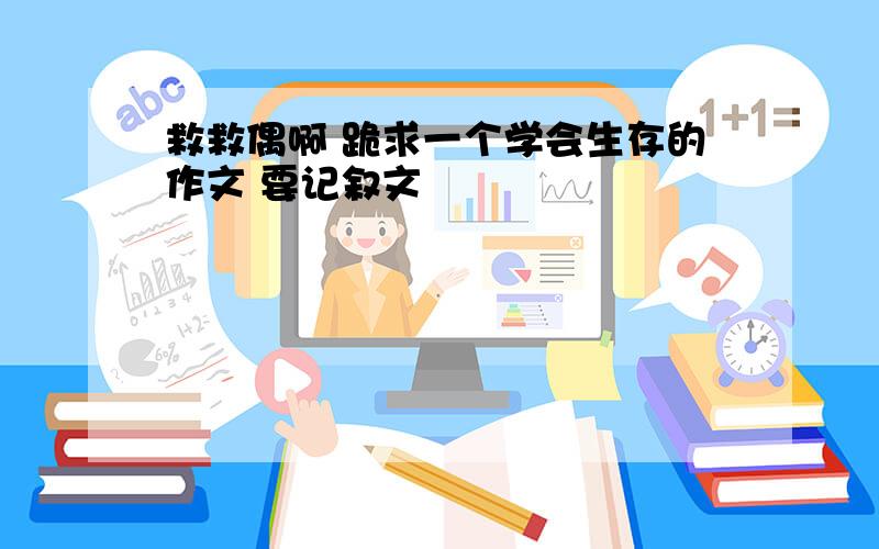 救救偶啊 跪求一个学会生存的作文 要记叙文