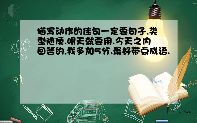 描写动作的佳句一定要句子,类型随便.明天就要用.今天之内回答的,我多加5分.最好带点成语.