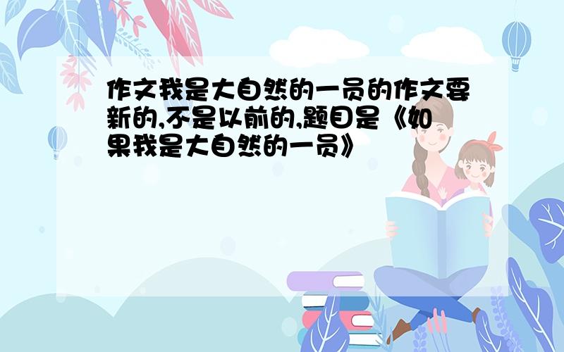 作文我是大自然的一员的作文要新的,不是以前的,题目是《如果我是大自然的一员》