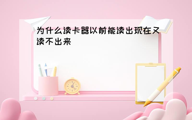 为什么读卡器以前能读出现在又读不出来